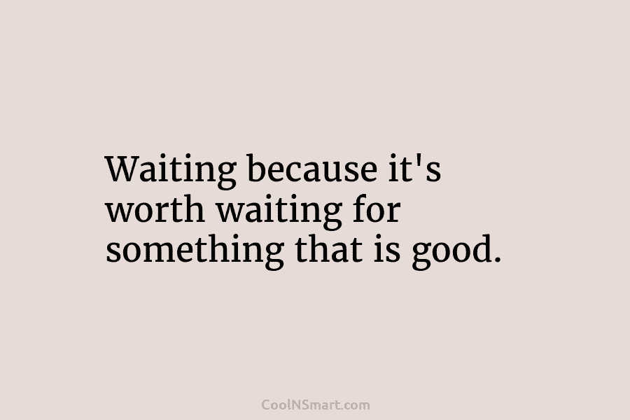 Waiting because it’s worth waiting for something that is good.