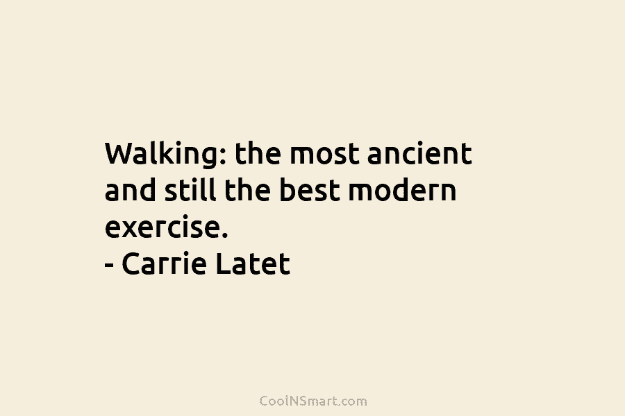 Walking: the most ancient and still the best modern exercise. – Carrie Latet