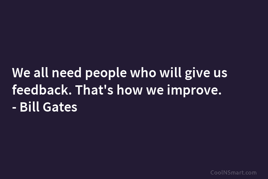 We all need people who will give us feedback. That’s how we improve. – Bill Gates