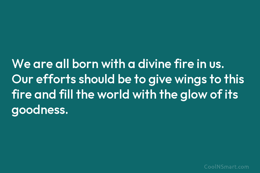 We are all born with a divine fire in us. Our efforts should be to give wings to this fire...