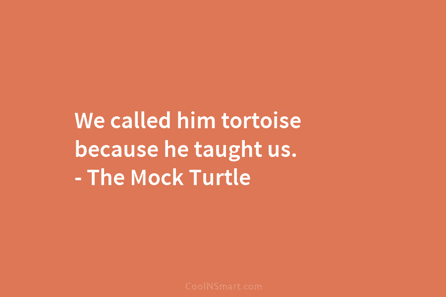 We called him tortoise because he taught us. – The Mock Turtle