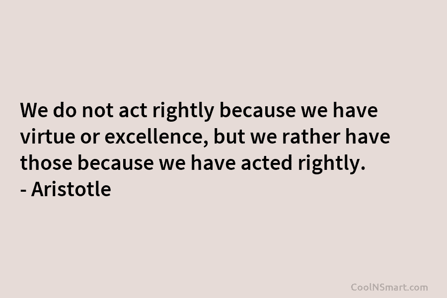 We do not act rightly because we have virtue or excellence, but we rather have...
