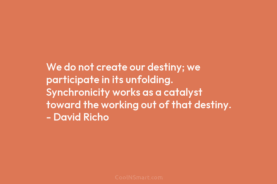 We do not create our destiny; we participate in its unfolding. Synchronicity works as a catalyst toward the working out...