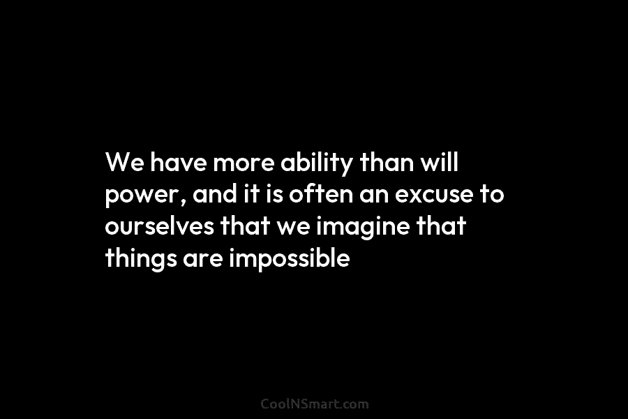 We have more ability than will power, and it is often an excuse to ourselves...