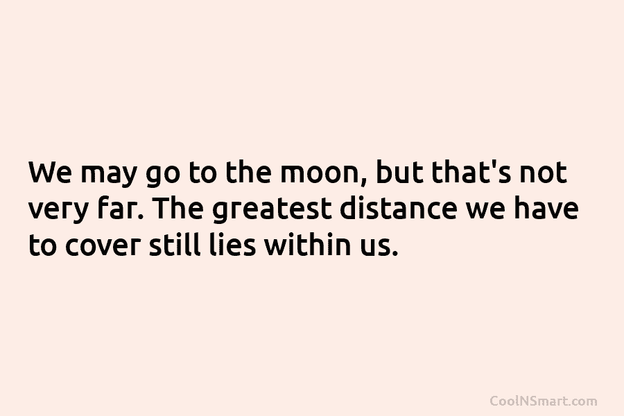 We may go to the moon, but that’s not very far. The greatest distance we...