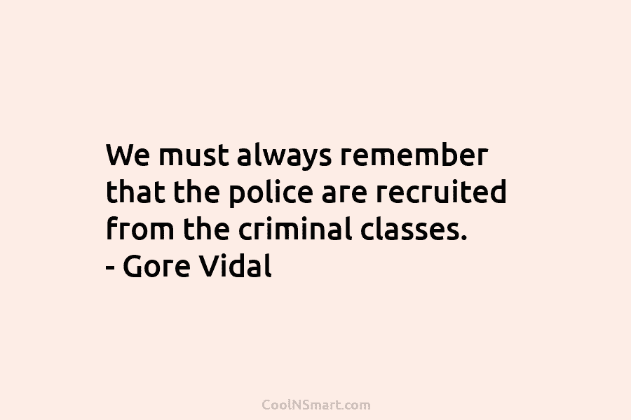 We must always remember that the police are recruited from the criminal classes. – Gore Vidal