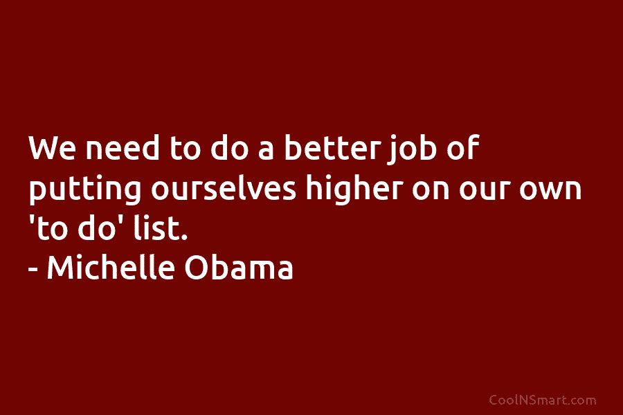 We need to do a better job of putting ourselves higher on our own ‘to do’ list. – Michelle Obama
