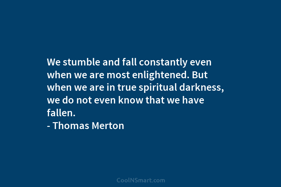 We stumble and fall constantly even when we are most enlightened. But when we are in true spiritual darkness, we...