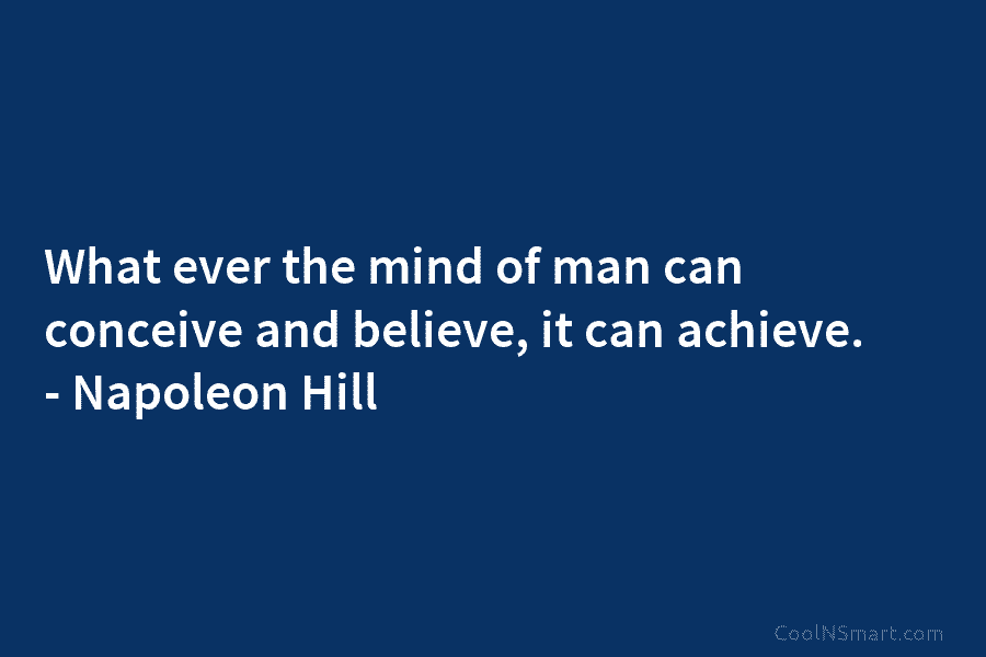 What ever the mind of man can conceive and believe, it can achieve. – Napoleon...