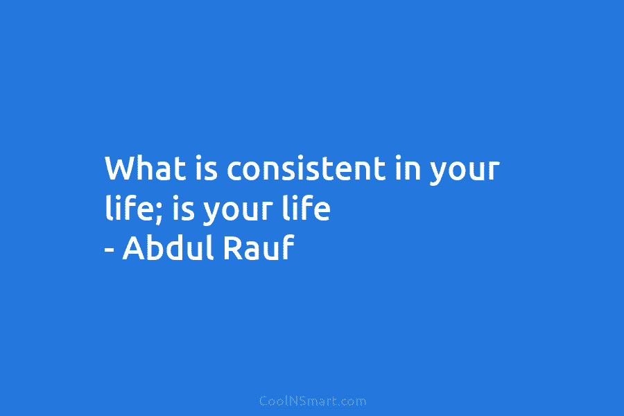 What is consistent in your life; is your life – Abdul Rauf