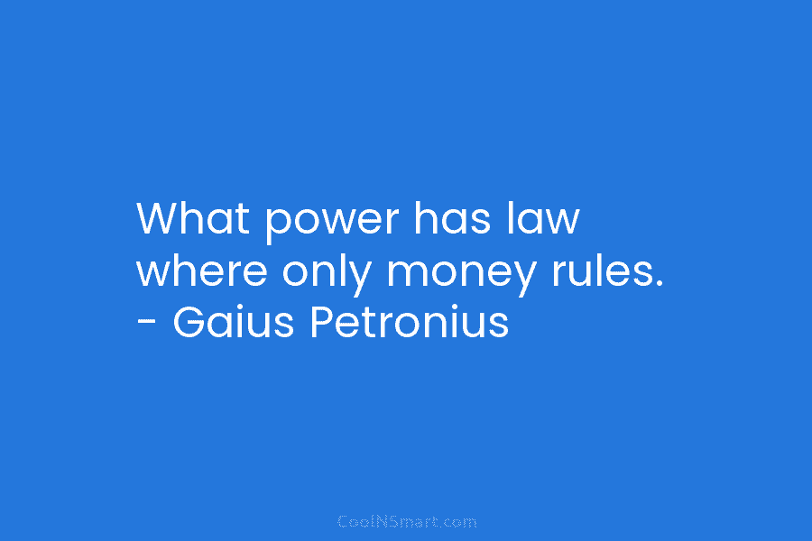 What power has law where only money rules. – Gaius Petronius