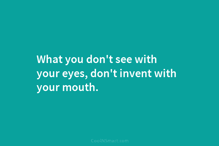 What you don’t see with your eyes, don’t invent with your mouth.