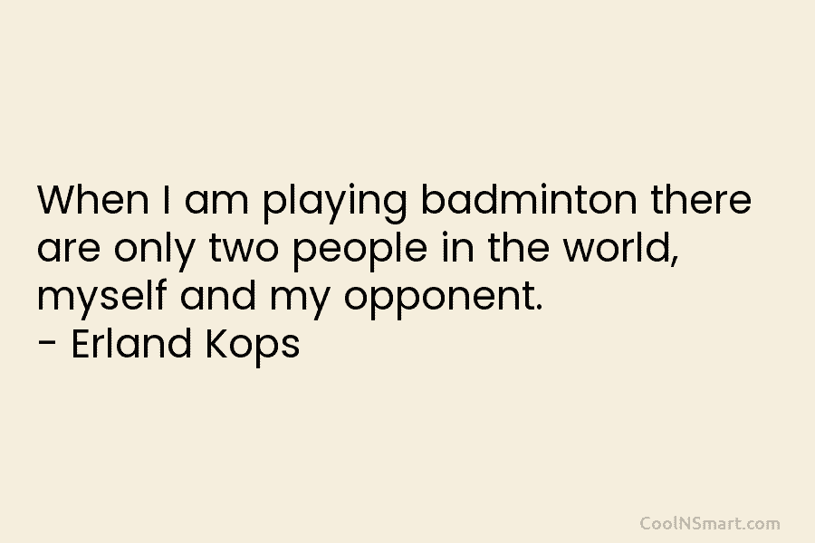 When I am playing badminton there are only two people in the world, myself and...
