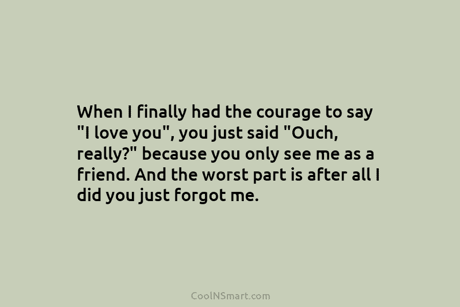 When I finally had the courage to say “I love you”, you just said “Ouch, really?” because you only see...