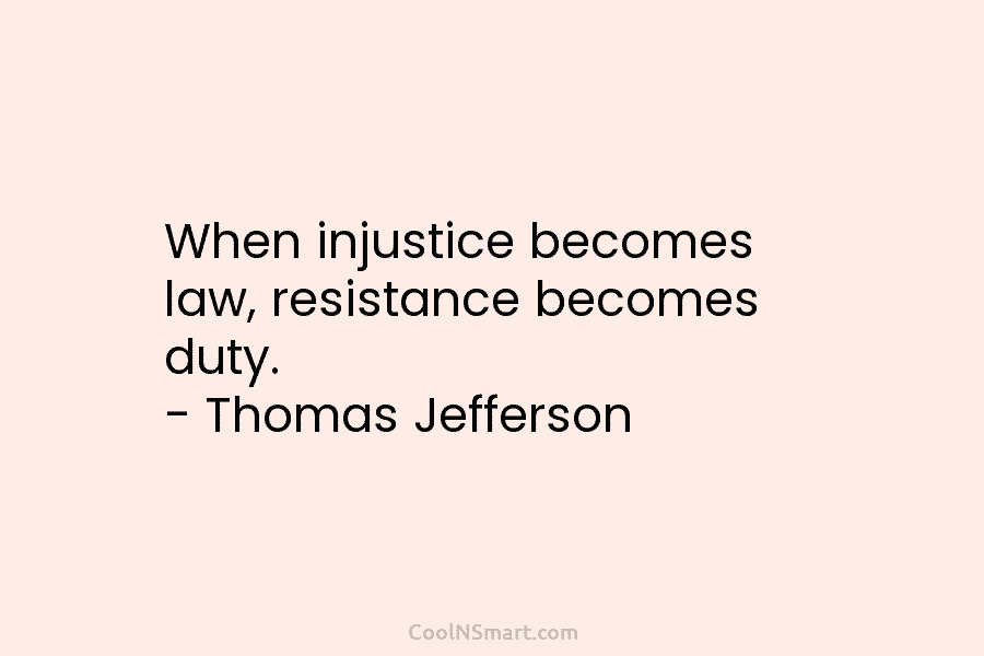 When injustice becomes law, resistance becomes duty. – Thomas Jefferson