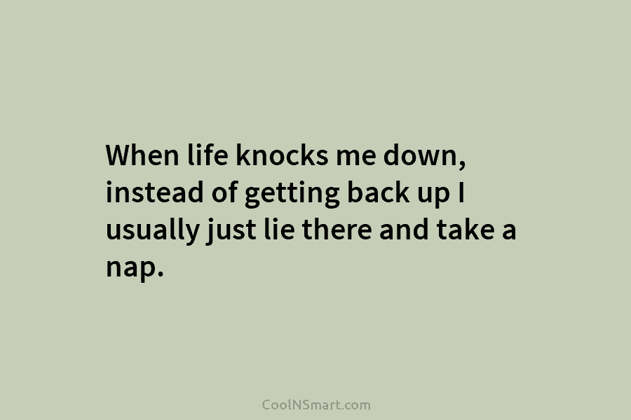 When life knocks me down, instead of getting back up I usually just lie there...