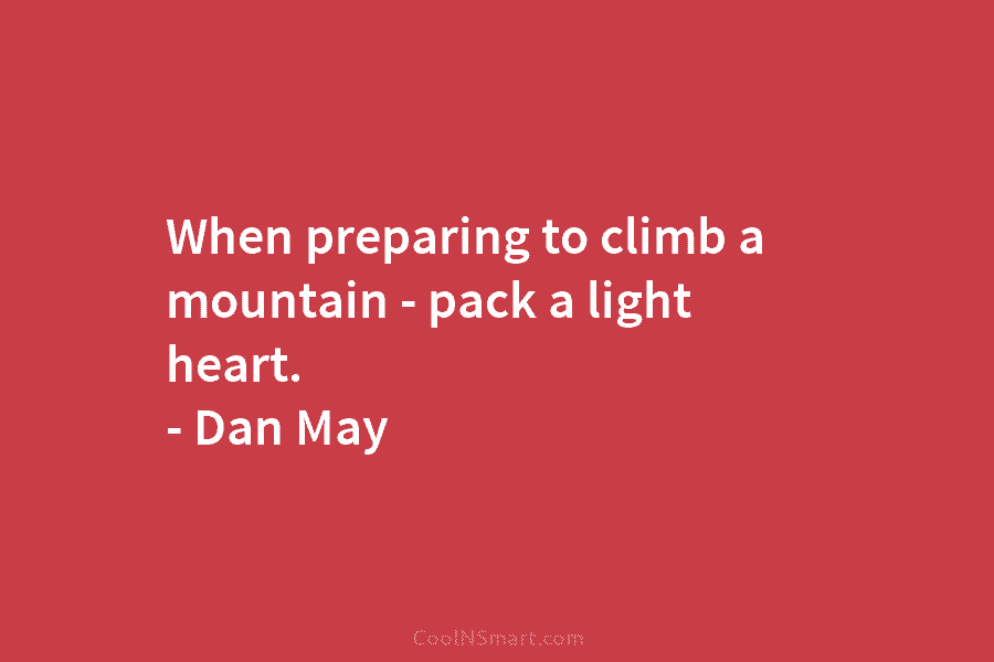 When preparing to climb a mountain – pack a light heart. – Dan May