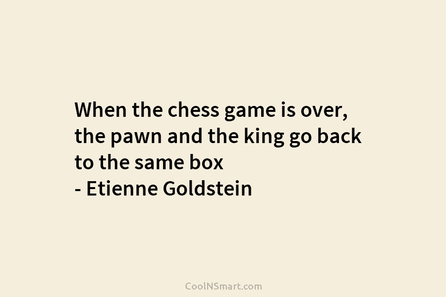 When the chess game is over, the pawn and the king go back to the same box – Etienne Goldstein