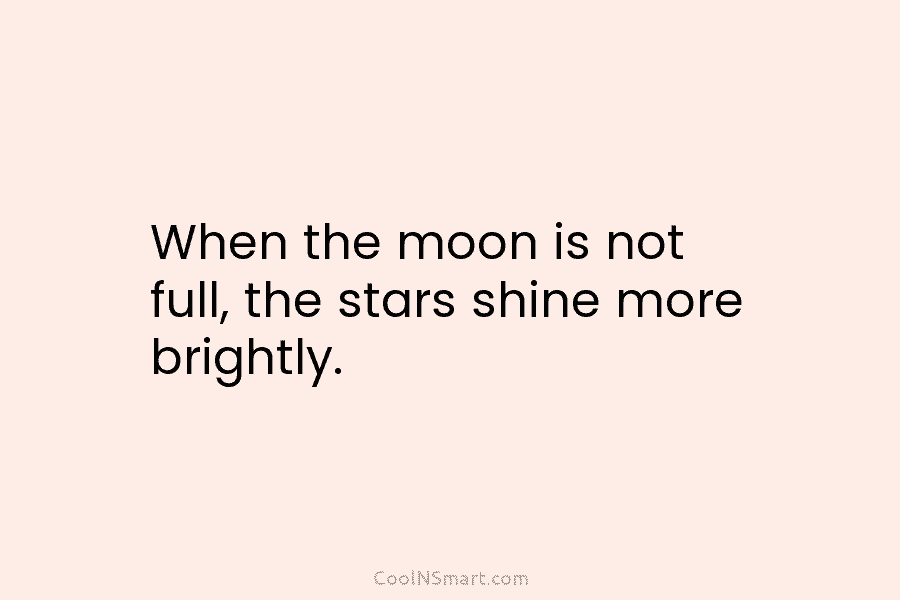 When the moon is not full, the stars shine more brightly.