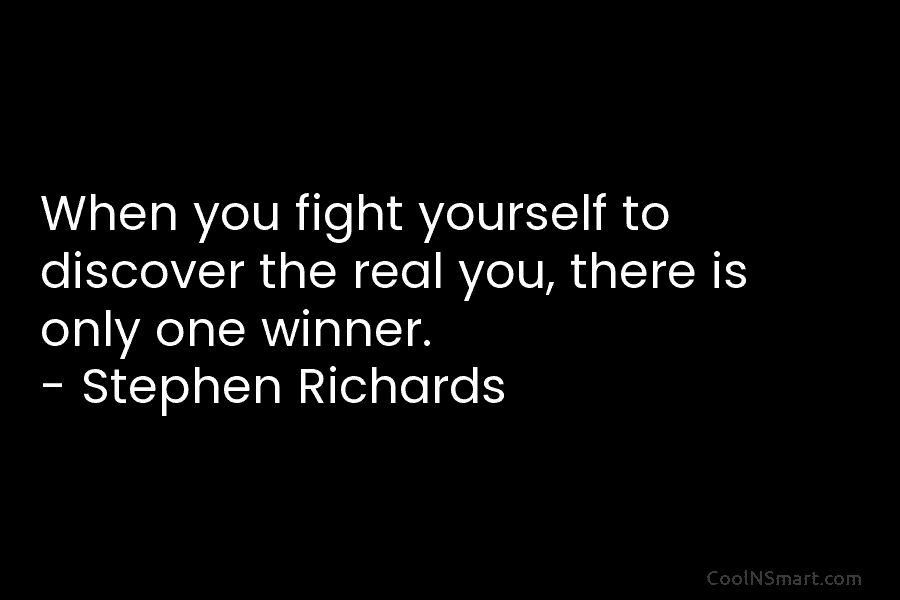 When you fight yourself to discover the real you, there is only one winner. – Stephen Richards