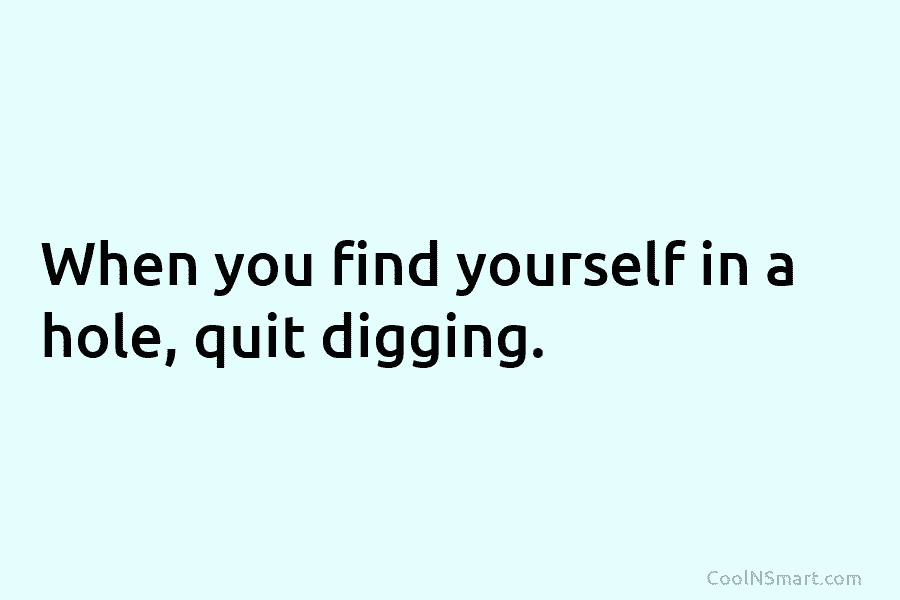 When you find yourself in a hole, quit digging.
