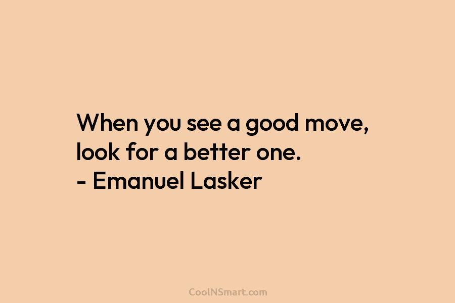 When you see a good move, look for a better one. – Emanuel Lasker