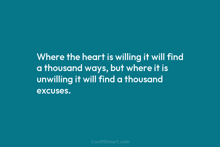 Where the heart is willing it will find a thousand ways, but where it is unwilling it will find a...