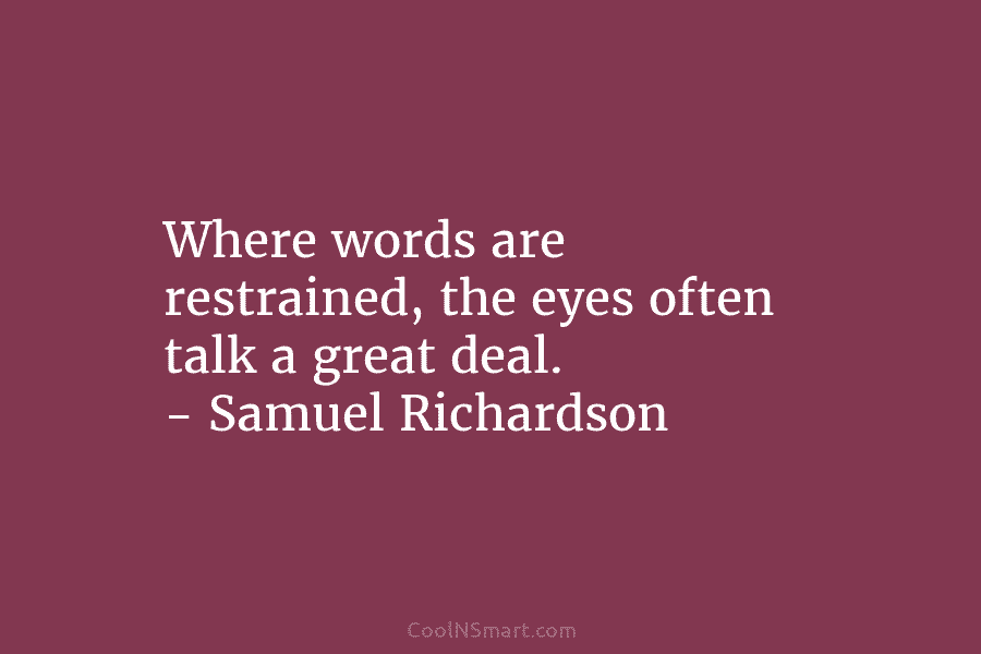 Where words are restrained, the eyes often talk a great deal. – Samuel Richardson