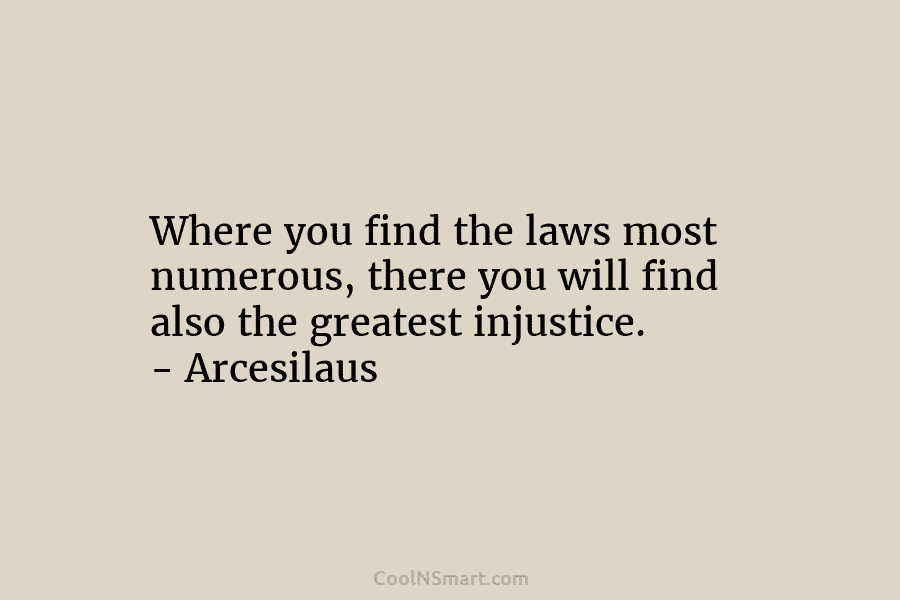 Where you find the laws most numerous, there you will find also the greatest injustice. – Arcesilaus