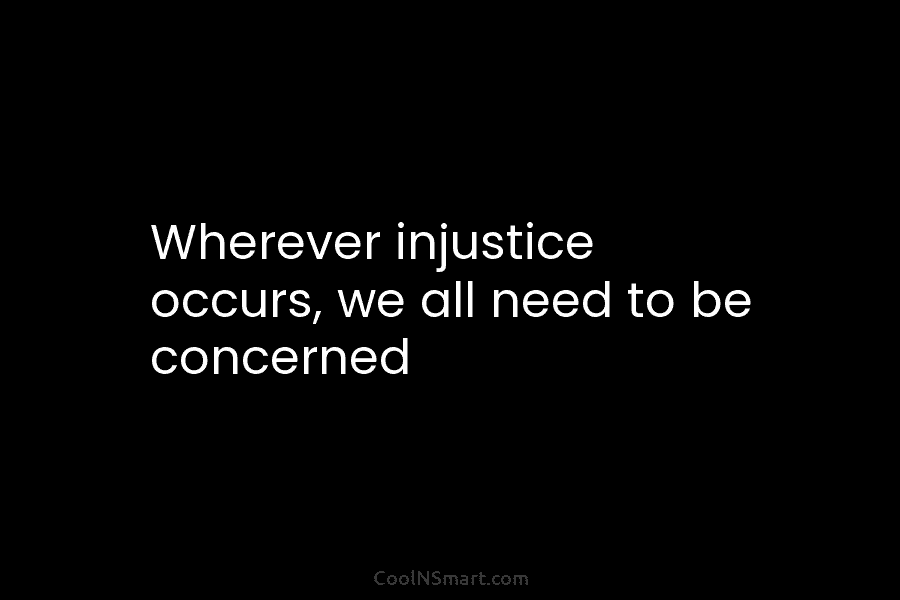 Wherever injustice occurs, we all need to be concerned