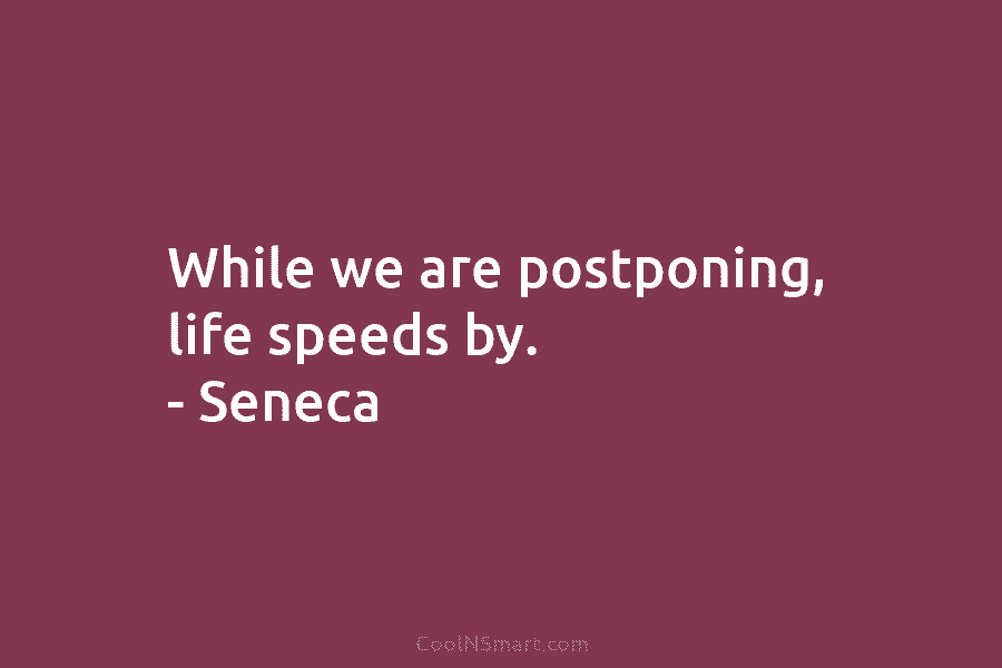 While we are postponing, life speeds by. – Seneca