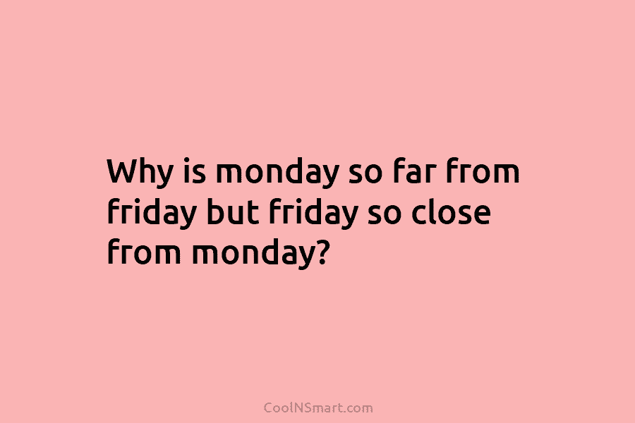 Why is monday so far from friday but friday so close from monday?