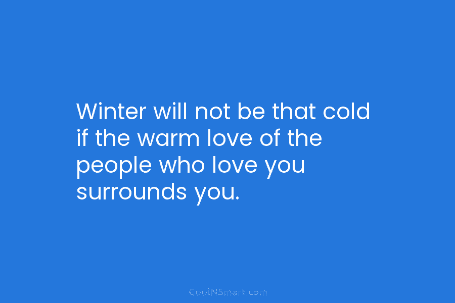 Winter will not be that cold if the warm love of the people who love you surrounds you.