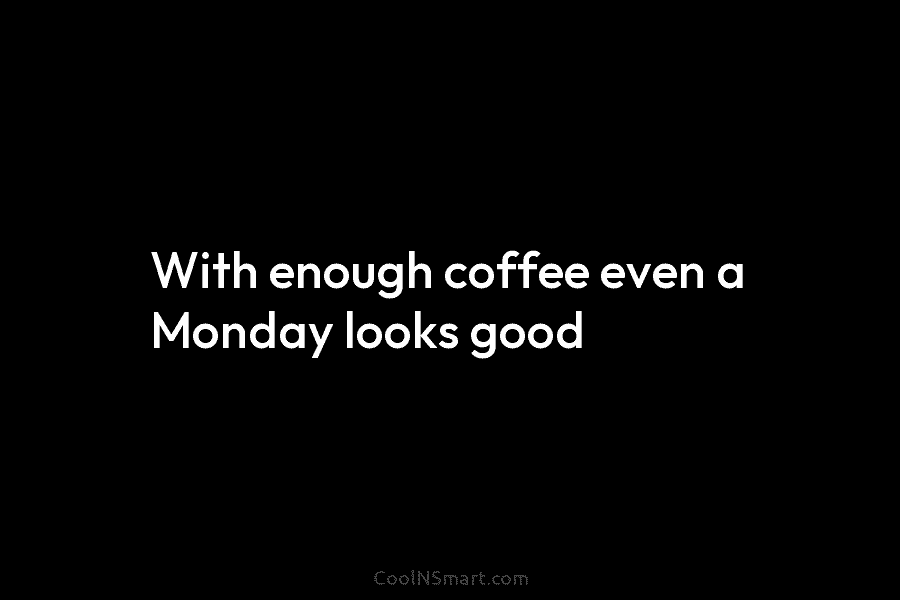 With enough coffee even a Monday looks good