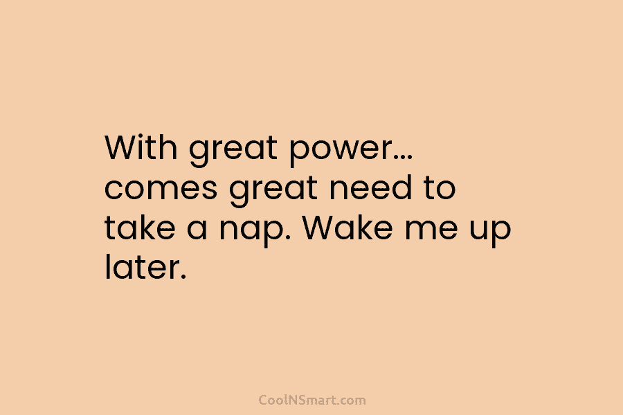 With great power… comes great need to take a nap. Wake me up later.