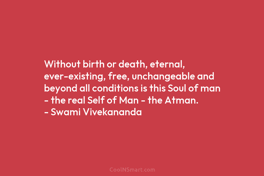 Without birth or death, eternal, ever-existing, free, unchangeable and beyond all conditions is this Soul of man – the real...