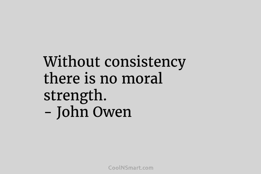 Without consistency there is no moral strength. – John Owen