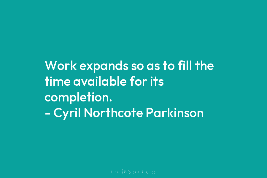 Work expands so as to fill the time available for its completion. – Cyril Northcote Parkinson