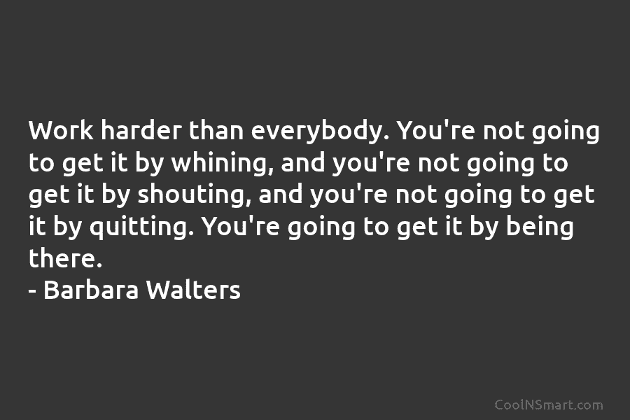 Work harder than everybody. You’re not going to get it by whining, and you’re not...