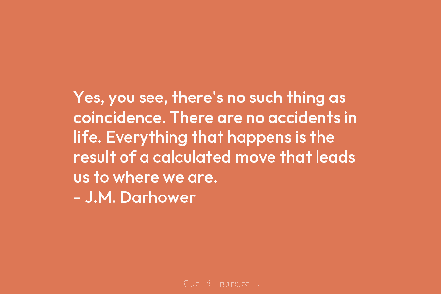 Yes, you see, there’s no such thing as coincidence. There are no accidents in life. Everything that happens is the...