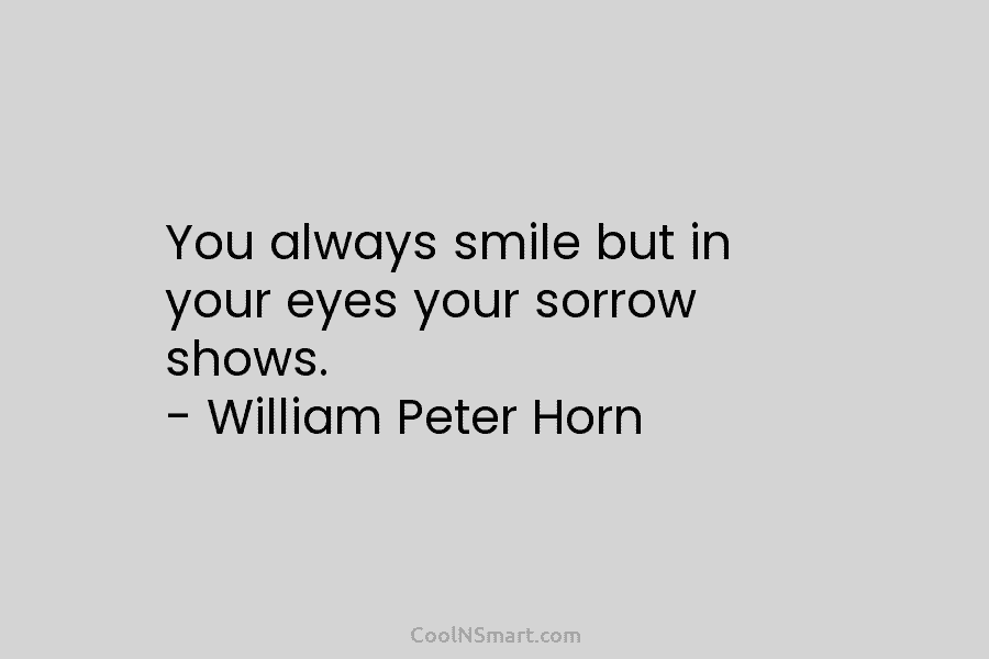 You always smile but in your eyes your sorrow shows. – William Peter Horn