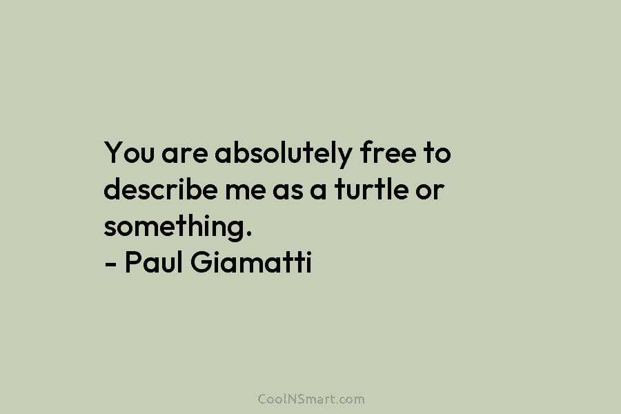 You are absolutely free to describe me as a turtle or something. – Paul Giamatti