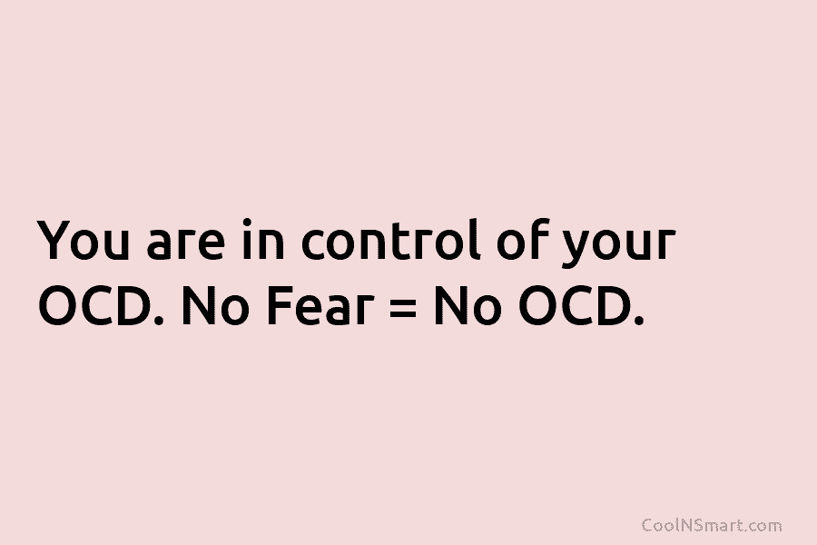You are in control of your OCD. No Fear = No OCD.