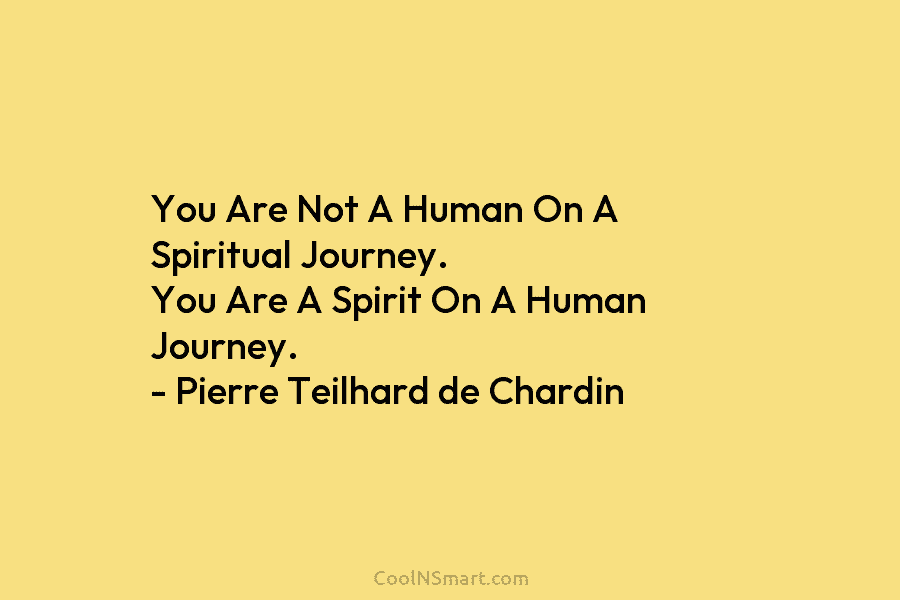 You Are Not A Human On A Spiritual Journey. You Are A Spirit On A Human Journey. – Pierre Teilhard...