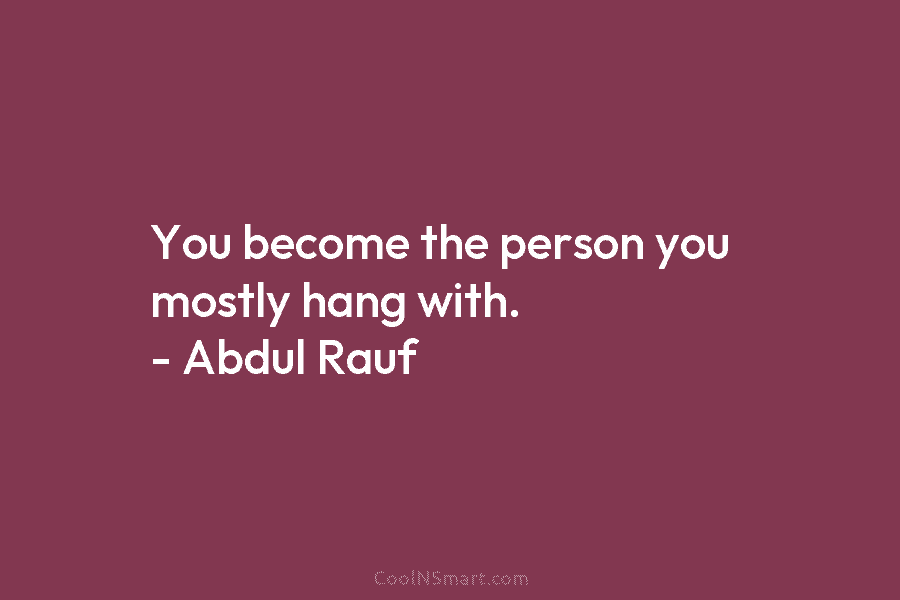 You become the person you mostly hang with. – Abdul Rauf
