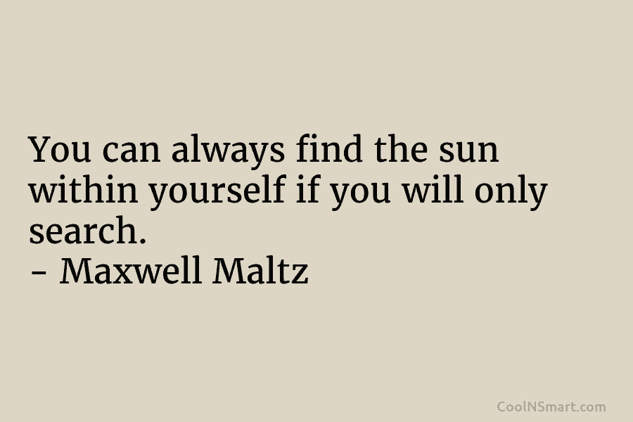You can always find the sun within yourself if you will only search. – Maxwell Maltz