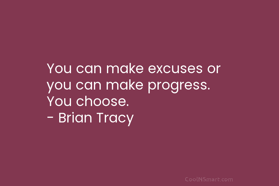 You can make excuses or you can make progress. You choose. – Brian Tracy