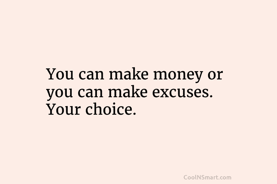 You can make money or you can make excuses. Your choice.