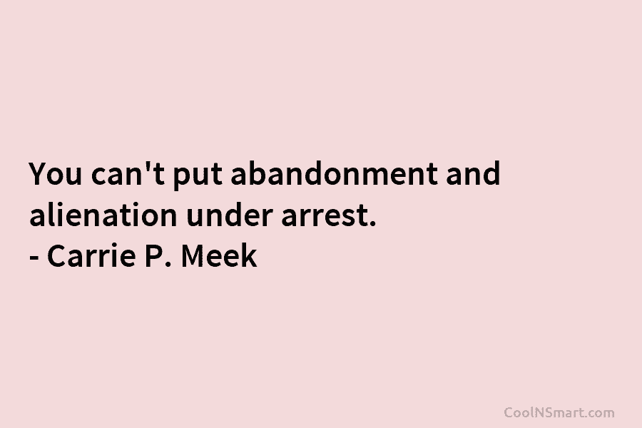 You can’t put abandonment and alienation under arrest. – Carrie P. Meek