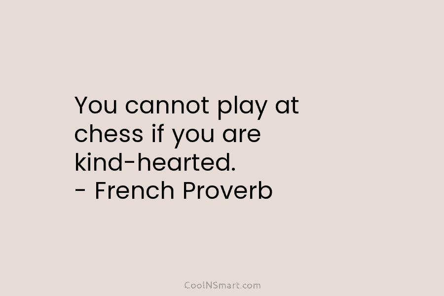 You cannot play at chess if you are kind-hearted. – French Proverb